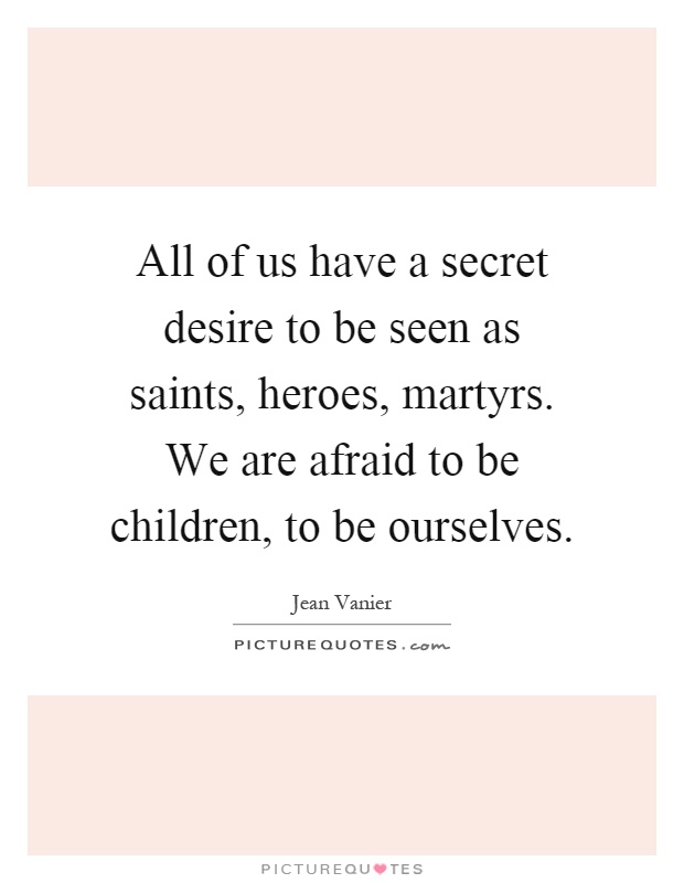 All of us have a secret desire to be seen as saints, heroes, martyrs. We are afraid to be children, to be ourselves Picture Quote #1