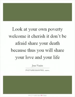 Look at your own poverty welcome it cherish it don’t be afraid share your death because thus you will share your love and your life Picture Quote #1