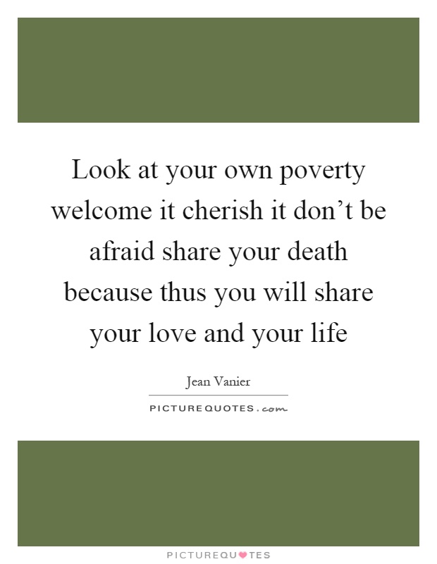 Look at your own poverty welcome it cherish it don't be afraid share your death because thus you will share your love and your life Picture Quote #1