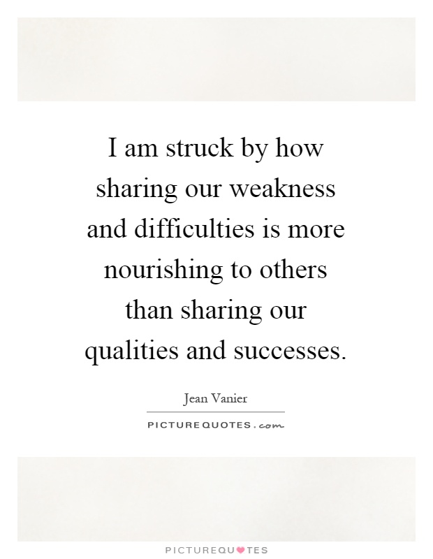 I am struck by how sharing our weakness and difficulties is more nourishing to others than sharing our qualities and successes Picture Quote #1