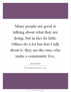 Many people are good at talking about what they are doing, but in fact do little. Others do a lot but don’t talk about it; they are the ones who make a community live Picture Quote #1