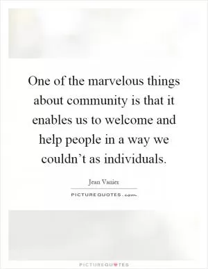 One of the marvelous things about community is that it enables us to welcome and help people in a way we couldn’t as individuals Picture Quote #1