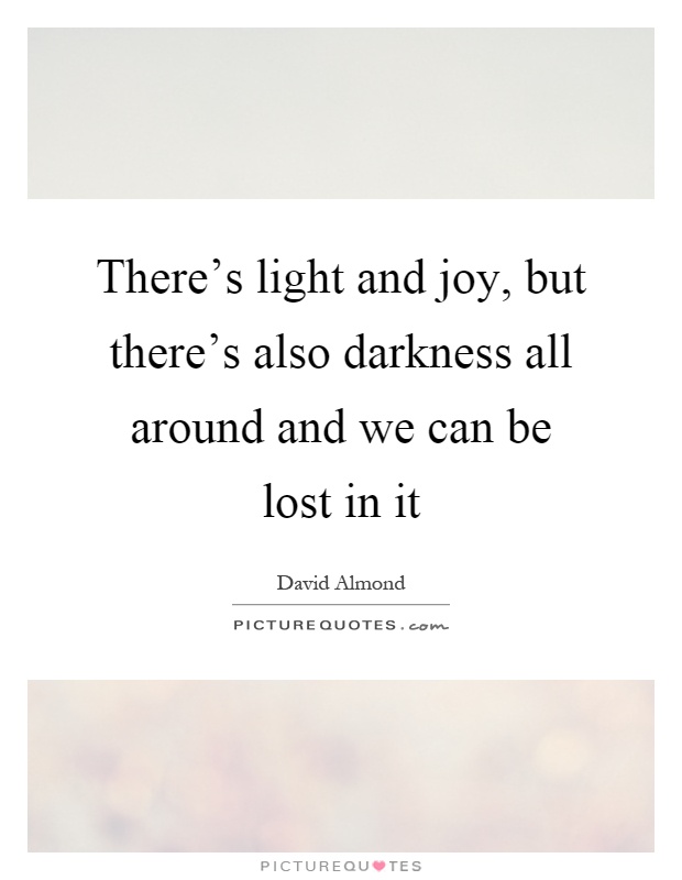 There's light and joy, but there's also darkness all around and we can be lost in it Picture Quote #1