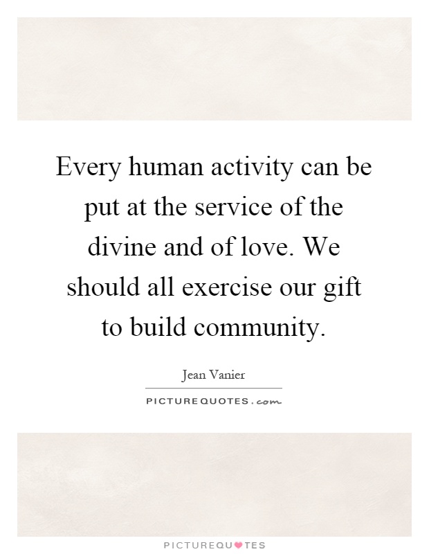 Every human activity can be put at the service of the divine and of love. We should all exercise our gift to build community Picture Quote #1