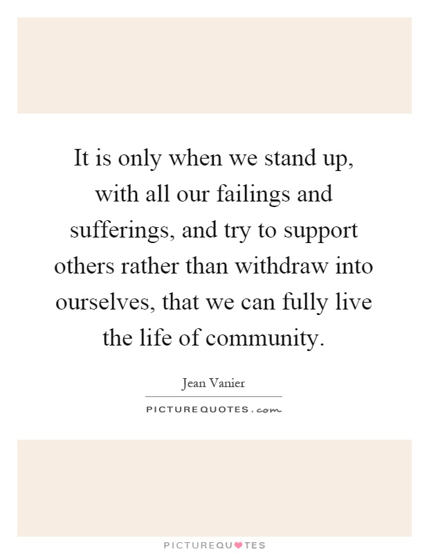 It is only when we stand up, with all our failings and sufferings, and try to support others rather than withdraw into ourselves, that we can fully live the life of community Picture Quote #1