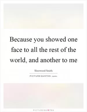 Because you showed one face to all the rest of the world, and another to me Picture Quote #1