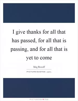 I give thanks for all that has passed, for all that is passing, and for all that is yet to come Picture Quote #1