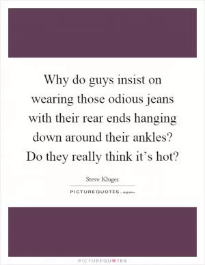 Why do guys insist on wearing those odious jeans with their rear ends hanging down around their ankles? Do they really think it’s hot? Picture Quote #1