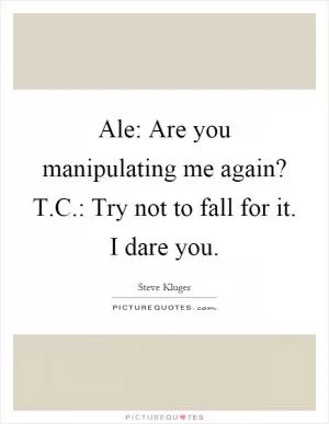 Ale: Are you manipulating me again? T.C.: Try not to fall for it. I dare you Picture Quote #1