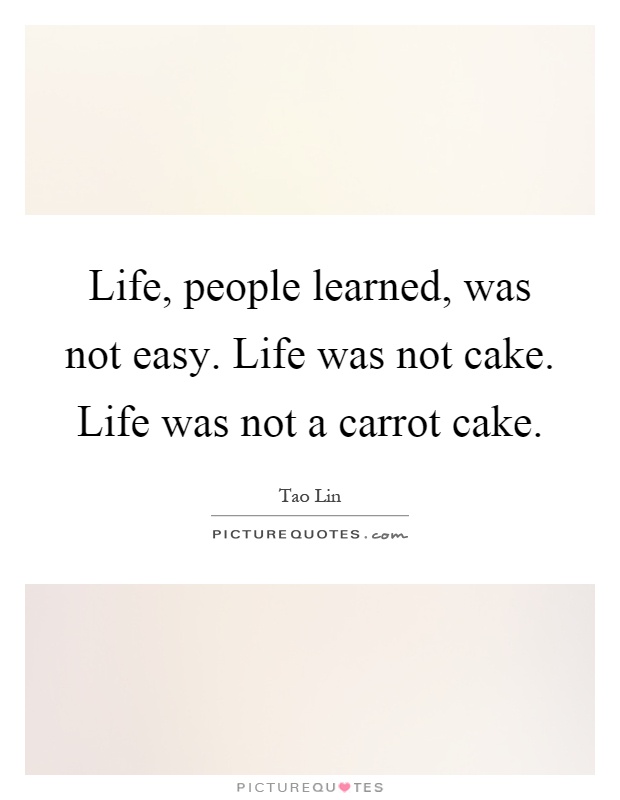 Life, people learned, was not easy. Life was not cake. Life was not a carrot cake Picture Quote #1