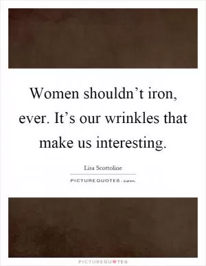 Women shouldn’t iron, ever. It’s our wrinkles that make us interesting Picture Quote #1