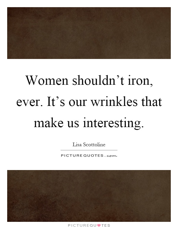 Women shouldn't iron, ever. It's our wrinkles that make us interesting Picture Quote #1