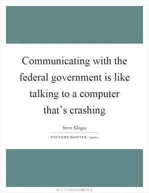 Communicating with the federal government is like talking to a computer that’s crashing Picture Quote #1
