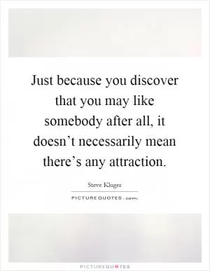 Just because you discover that you may like somebody after all, it doesn’t necessarily mean there’s any attraction Picture Quote #1