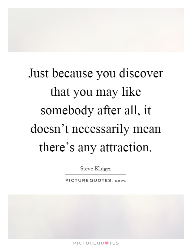 Just because you discover that you may like somebody after all, it doesn't necessarily mean there's any attraction Picture Quote #1