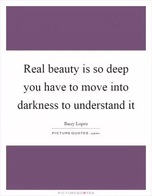Real beauty is so deep you have to move into darkness to understand it Picture Quote #1