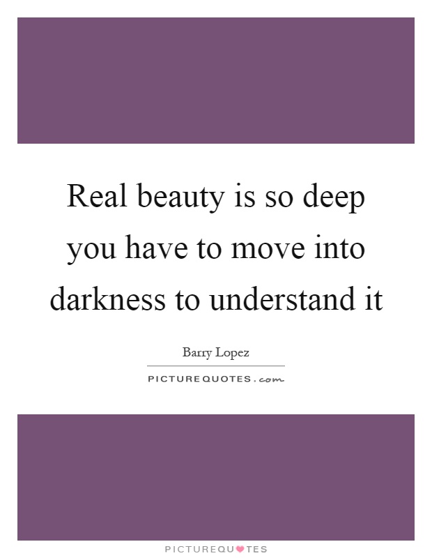 Real beauty is so deep you have to move into darkness to understand it Picture Quote #1