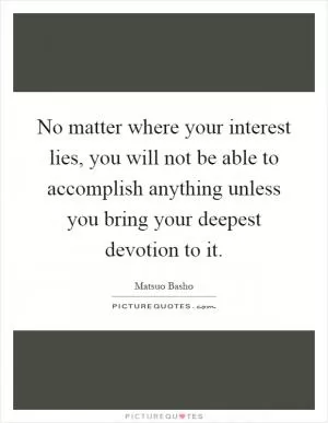 No matter where your interest lies, you will not be able to accomplish anything unless you bring your deepest devotion to it Picture Quote #1