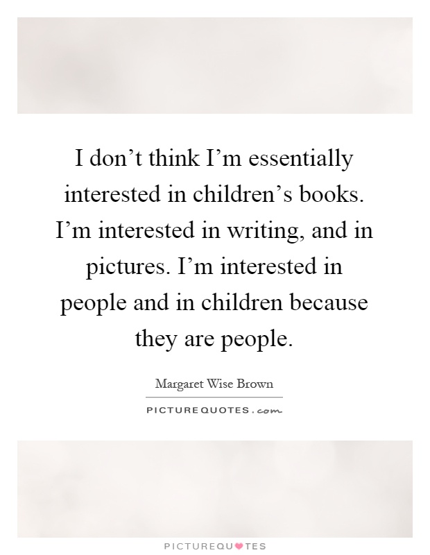 I don't think I'm essentially interested in children's books. I'm interested in writing, and in pictures. I'm interested in people and in children because they are people Picture Quote #1