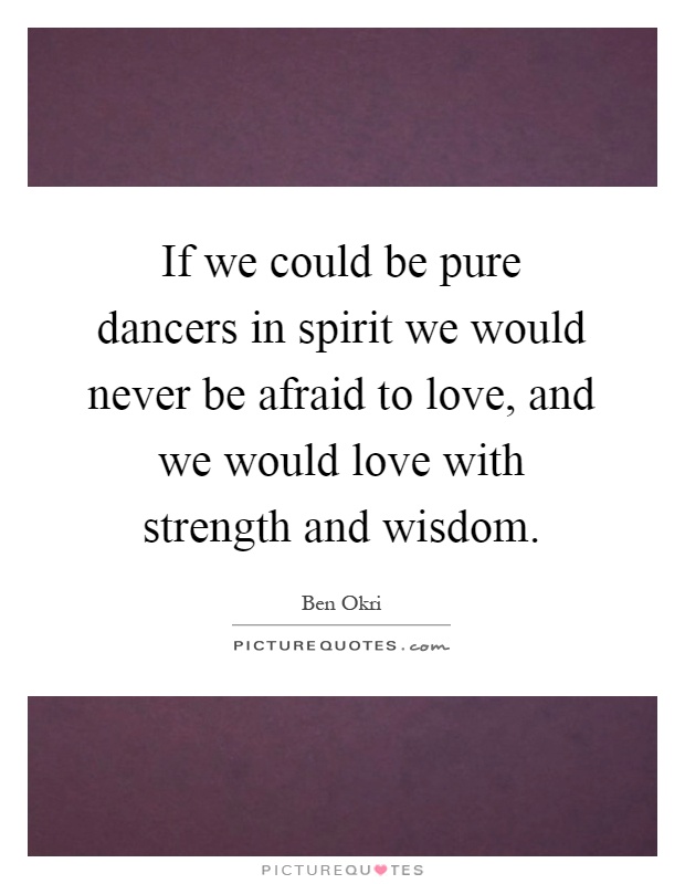 If we could be pure dancers in spirit we would never be afraid to love, and we would love with strength and wisdom Picture Quote #1