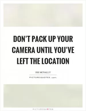 Don’t pack up your camera until you’ve left the location Picture Quote #1