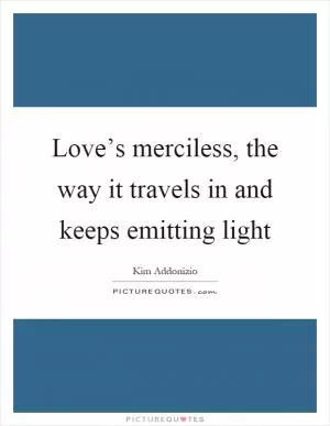 Love’s merciless, the way it travels in and keeps emitting light Picture Quote #1