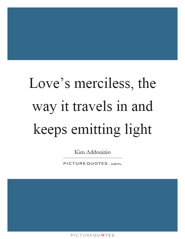 Love's merciless, the way it travels in and keeps emitting light Picture Quote #1