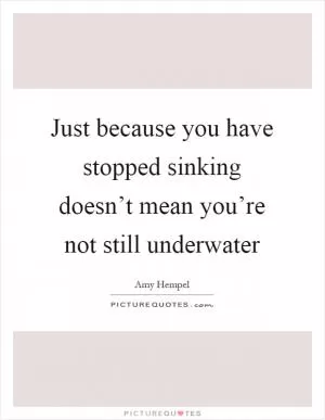 Just because you have stopped sinking doesn’t mean you’re not still underwater Picture Quote #1