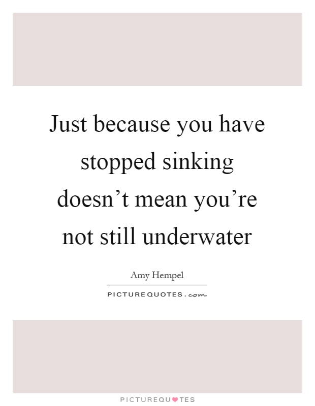 Just because you have stopped sinking doesn't mean you're not still underwater Picture Quote #1