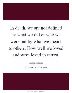 In death, we are not defined by what we did or who we were but by what we meant to others. How well we loved and were loved in return Picture Quote #1