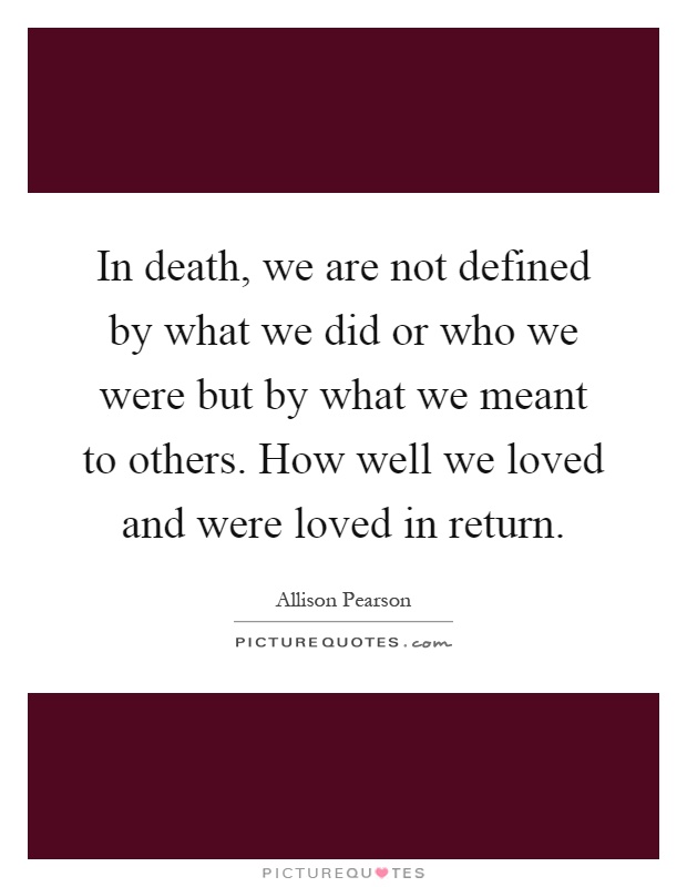 In death, we are not defined by what we did or who we were but by what we meant to others. How well we loved and were loved in return Picture Quote #1