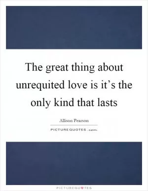 The great thing about unrequited love is it’s the only kind that lasts Picture Quote #1