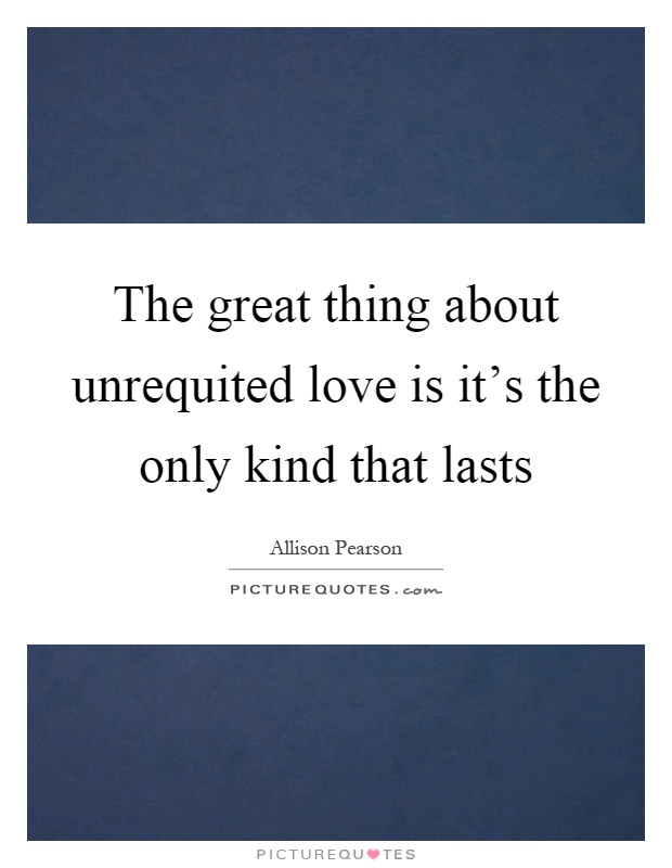 The great thing about unrequited love is it's the only kind that lasts Picture Quote #1