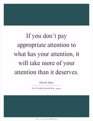 If you don’t pay appropriate attention to what has your attention, it will take more of your attention than it deserves Picture Quote #1