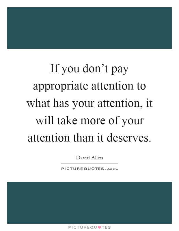 If you don't pay appropriate attention to what has your attention, it will take more of your attention than it deserves Picture Quote #1