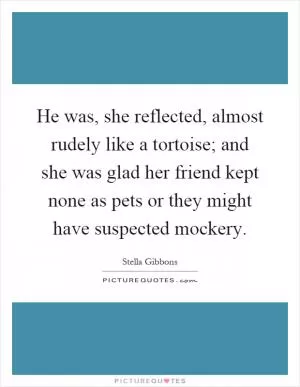 He was, she reflected, almost rudely like a tortoise; and she was glad her friend kept none as pets or they might have suspected mockery Picture Quote #1