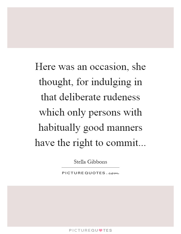Here was an occasion, she thought, for indulging in that deliberate rudeness which only persons with habitually good manners have the right to commit Picture Quote #1
