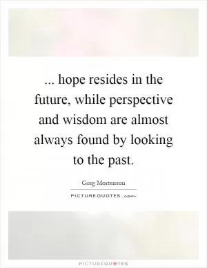 ... hope resides in the future, while perspective and wisdom are almost always found by looking to the past Picture Quote #1