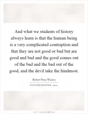 And what we students of history always learn is that the human being is a very complicated contraption and that they are not good or bad but are good and bad and the good comes out of the bad and the bad out of the good, and the devil take the hindmost Picture Quote #1