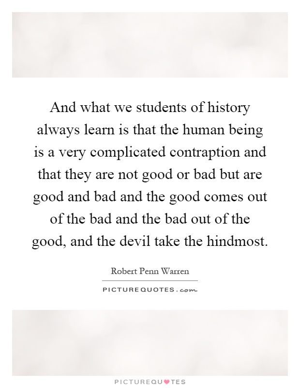 And what we students of history always learn is that the human being is a very complicated contraption and that they are not good or bad but are good and bad and the good comes out of the bad and the bad out of the good, and the devil take the hindmost Picture Quote #1