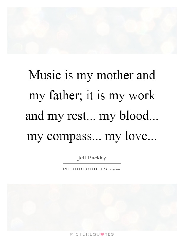 Music is my mother and my father; it is my work and my rest... my blood... my compass... my love Picture Quote #1