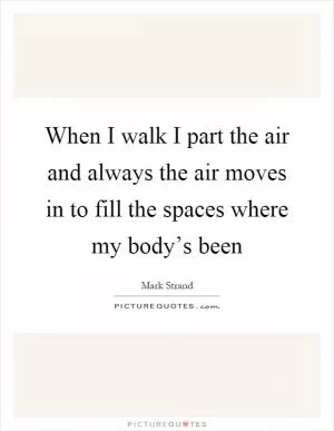 When I walk I part the air and always the air moves in to fill the spaces where my body’s been Picture Quote #1
