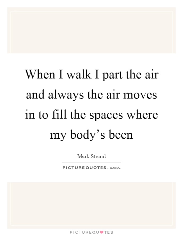 When I walk I part the air and always the air moves in to fill the spaces where my body's been Picture Quote #1