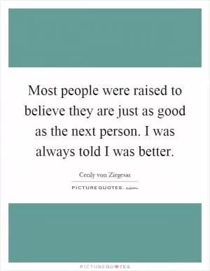 Most people were raised to believe they are just as good as the next person. I was always told I was better Picture Quote #1