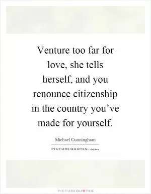 Venture too far for love, she tells herself, and you renounce citizenship in the country you’ve made for yourself Picture Quote #1