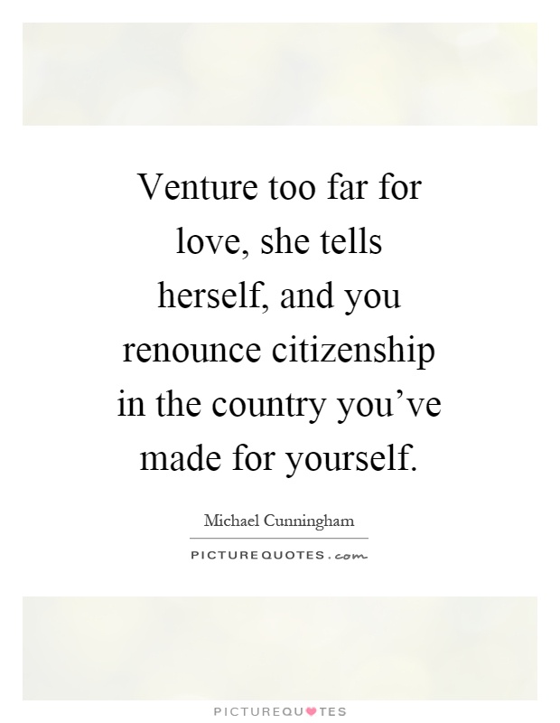 Venture too far for love, she tells herself, and you renounce citizenship in the country you've made for yourself Picture Quote #1