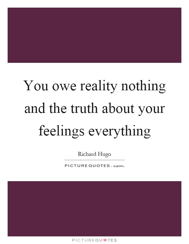 You owe reality nothing and the truth about your feelings everything Picture Quote #1