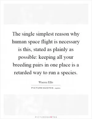 The single simplest reason why human space flight is necessary is this, stated as plainly as possible: keeping all your breeding pairs in one place is a retarded way to run a species Picture Quote #1