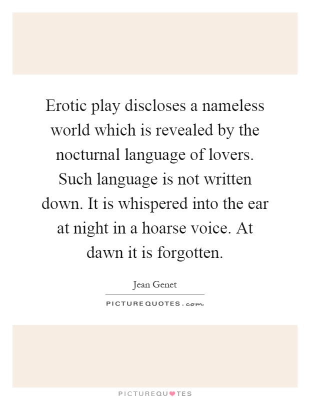 Erotic play discloses a nameless world which is revealed by the nocturnal language of lovers. Such language is not written down. It is whispered into the ear at night in a hoarse voice. At dawn it is forgotten Picture Quote #1