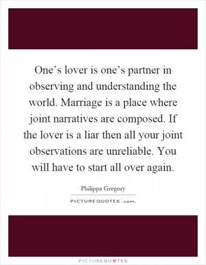 One’s lover is one’s partner in observing and understanding the world. Marriage is a place where joint narratives are composed. If the lover is a liar then all your joint observations are unreliable. You will have to start all over again Picture Quote #1